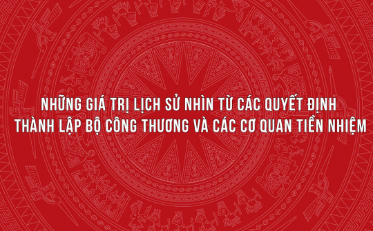 Những giá trị lịch sử nhìn từ các quyết định thành lập Bộ Công Thương và các cơ quan tiền nhiệm