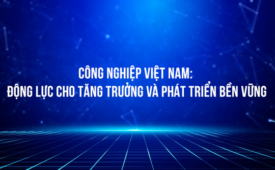 Công nghiệp Việt Nam: Động lực cho tăng trưởng và phát triển bền vững