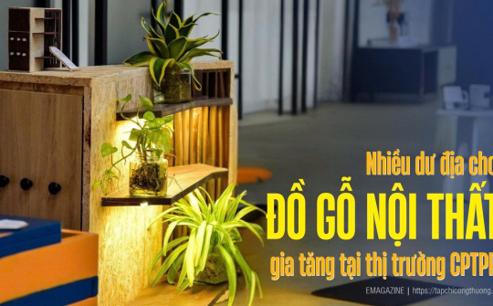 [eMagazine] Nhiều dư địa cho đồ gỗ nội thất gia tăng tại thị trường CPTPP