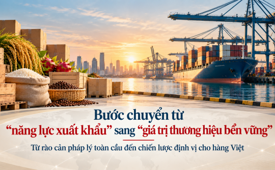 [eMagazine] Bước chuyển từ "năng lực xuất khẩu" sang "giá trị thương hiệu bền vững": Từ rào cản pháp lý toàn cầu đến chiến lược định vị cho hàng Việt