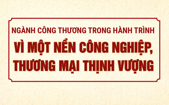 Ngành Công Thương trong hành trình vì một nền công nghiệp, thương mại thịnh vượng