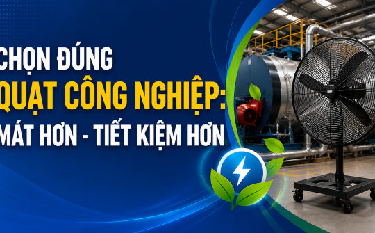 [TIẾT KIỆM ĐIỆN] Chọn đúng quạt công nghiệp: Mát hơn - Tiết kiệm hơn