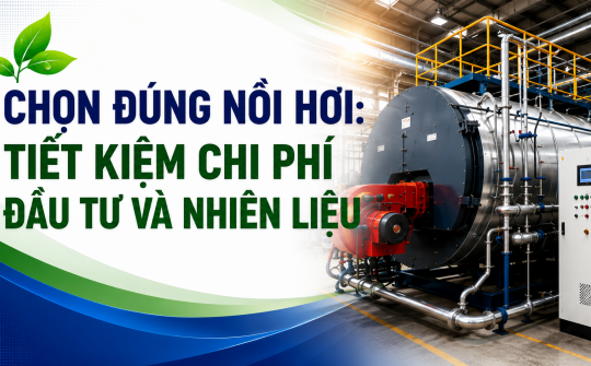[TIẾT KIỆM ĐIỆN] Chọn đúng nồi hơi: Tiết kiệm chi phí đầu tư và nhiên liệu