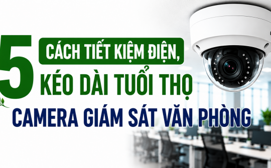 [TIẾT KIỆM ĐIỆN] 5 cách tiết kiệm điện, kéo dài tuổi thọ camera giám sát văn phòng