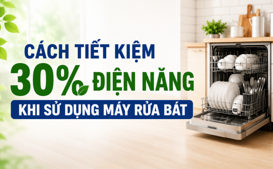 [TIẾT KIỆM ĐIỆN] Cách tiết kiệm 30% điện năng khi sử dụng máy rửa bát