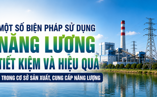 [TIẾT KIỆM ĐIỆN] Một số biện pháp sử dụng năng lượng tiết kiệm và hiệu quả trong cơ sở sản xuất, cung cấp năng lượng