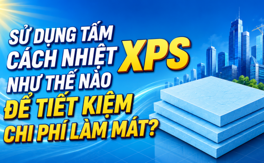 [TIẾT KIỆM ĐIỆN] Sử dụng tấm cách nhiệt XPS như thế nào để tiết kiệm chi phí làm mát?