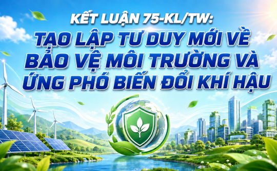 Kết luận 75-KL/TW: Tạo lập tư duy mới về bảo vệ môi trường và ứng phó biến đổi khí hậu