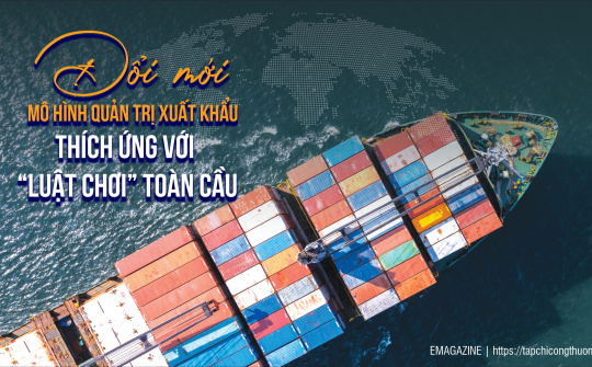 [eMagazine] Đổi mới mô hình quản trị xuất khẩu, thích ứng với "luật chơi" toàn cầu