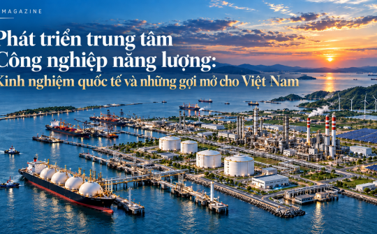[Emagazine] Phát triển trung tâm công nghiệp năng lượng: Kinh nghiệm quốc tế và những gợi mở cho Việt Nam