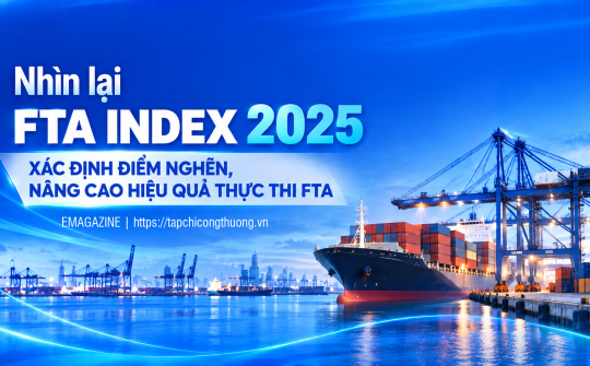 [eMagazine] Nhìn lại FTA Index 2025: Xác định điểm nghẽn, nâng cao hiệu quả thực thi FTA