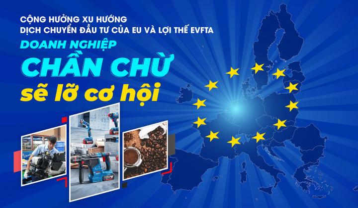 Cộng hưởng xu hướng dịch chuyển đầu tư EU và lợi thế EVFTA: Doanh nghiệp chần chừ sẽ lỡ cơ hội