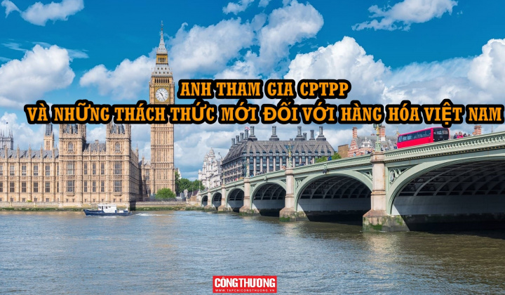 [Emagazine] Anh tham gia CPTPP và những thách thức mới đối với hàng hóa Việt Nam