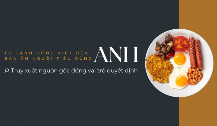 [eMagazine] Từ cánh đồng Việt đến bàn ăn người tiêu dùng Anh: Truy xuất nguồn gốc đóng vai trò quyết định