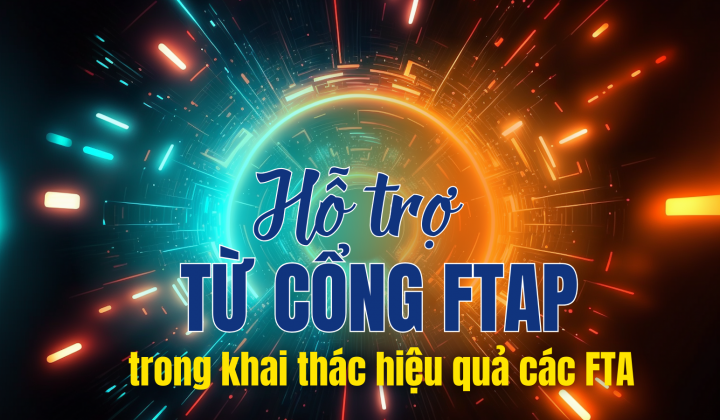 [eMagazine] Hỗ trợ từ Cổng FTAP trong khai thác hiệu quả các FTA