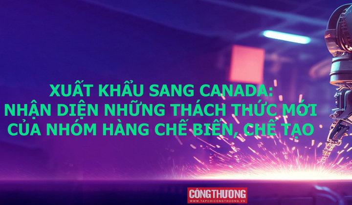 [Emagazine] Xuất khẩu sang Canada: Nhận diện những thách thức mới của nhóm hàng chế biến, chế tạo