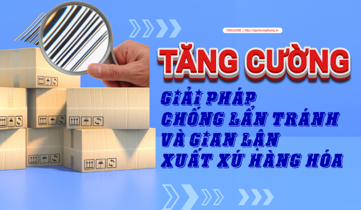 [eMagazine] Tăng cường giải pháp chống lẩn tránh và gian lận xuất xứ hàng hóa