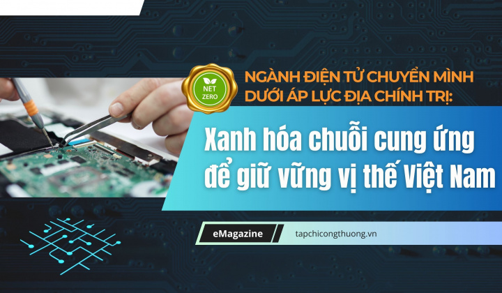 [eMagazine] Ngành điện tử chuyển mình dưới áp lực địa chính trị: Xanh hóa chuỗi cung ứng để giữ vững vị thế Việt Nam