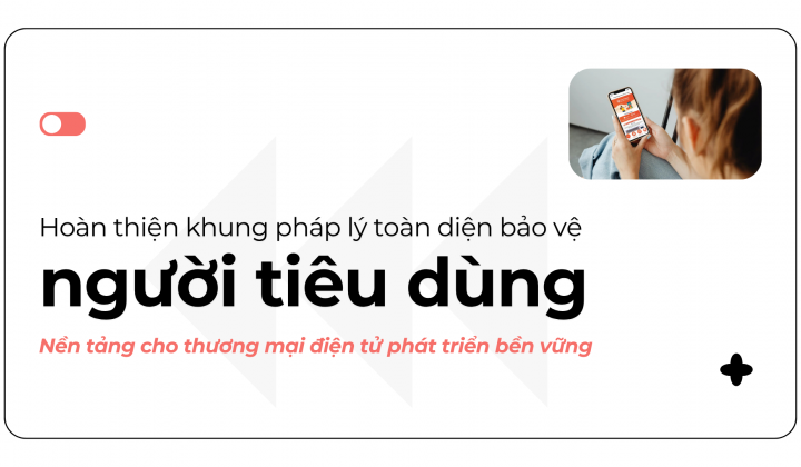 Hoàn thiện khung pháp lý toàn diện bảo vệ người tiêu dùng - Nền tảng cho thương mại điện tử phát triển bền vững