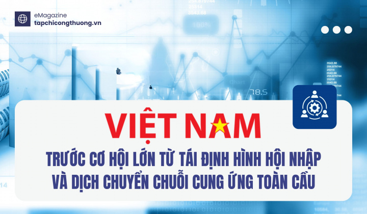[eMagazine] Việt Nam trước cơ hội lớn từ tái định hình hội nhập và dịch chuyển chuỗi cung ứng toàn cầu