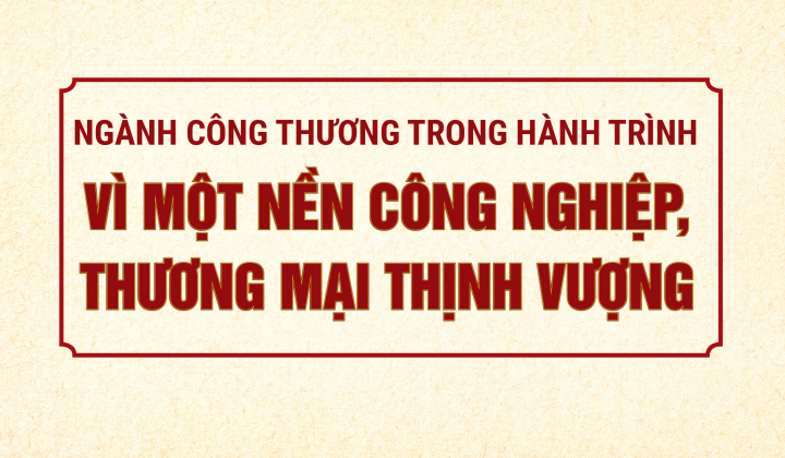 Ngành Công Thương trong hành trình vì một nền công nghiệp, thương mại thịnh vượng