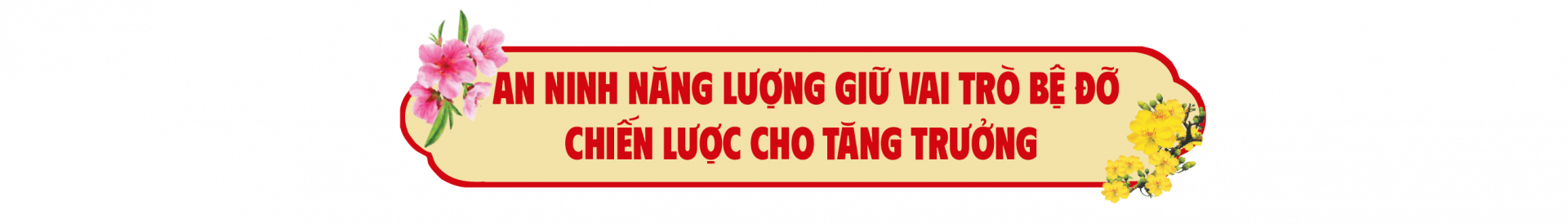 An ninh năng lượng giữ vai trò bệ đỡ chiến lược cho tăng trưởng