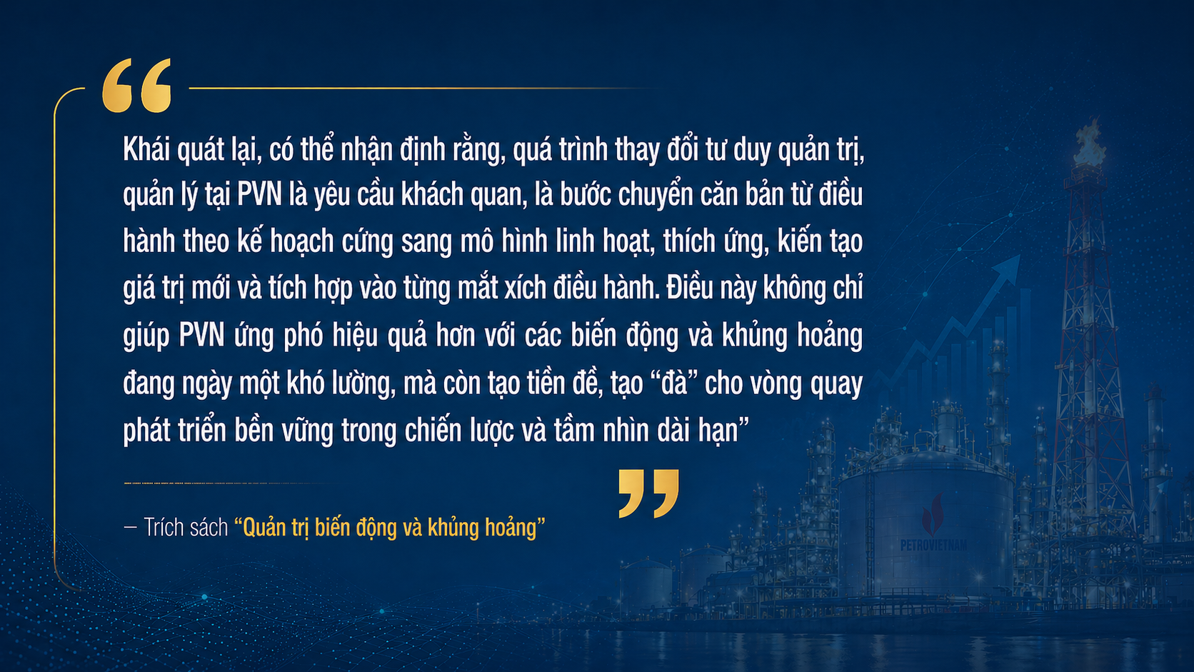 Trong bối cảnh biến động ngày càng phức tạp của nền kinh tế và ngành năng lượng, Petrovietnam đã thực hiện bước chuyển căn bản trong tư duy quản trị: từ kiểm soát sang thích ứng và kiến tạo. Không chỉ thay đổi cách nhìn về rủi ro, Tập đoàn còn chuyển sang quản trị theo tín hiệu, kịch bản và hệ thống tích hợp, qua đó nâng cao năng lực dự báo, ra quyết định linh hoạt và chủ động tạo giá trị trong môi trường bất định.